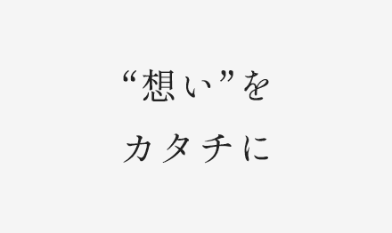 “想い”をカタチに