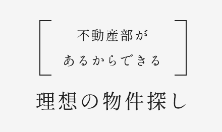 不動産部があるからできる 理想の物件探し